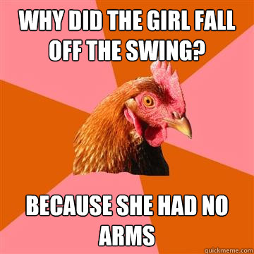 why did the girl fall off the swing? because she had no arms  Anti-Joke Chicken