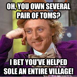 Oh, you own several pair of TOMS? I bet you've helped sole an entire village!  Condescending Wonka