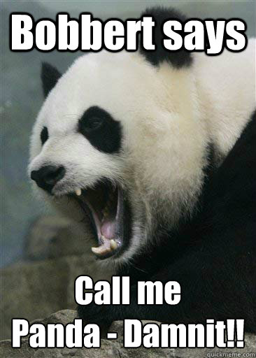 Bobbert says Call me 
Panda - Damnit!!  Panic Attack Panda