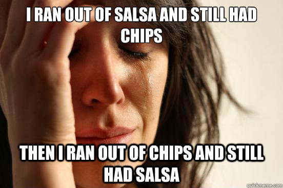 I ran out of salsa and still had chips then i ran out of chips and still had salsa  First World Problems