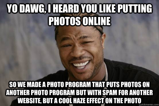 Yo Dawg, I heard you like putting photos online So we made a photo program that puts photos on another photo program but with spam for another website, but a cool haze effect on the photo  YO DAWG