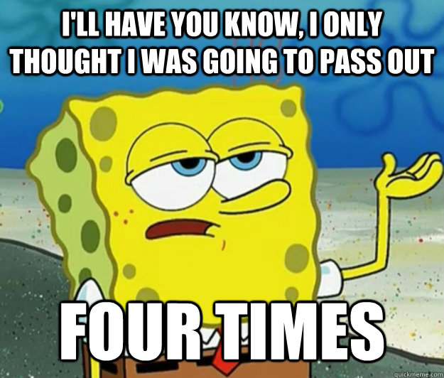 I'll have you know, I only thought I was going to pass out four times - I'll have you know, I only thought I was going to pass out four times  Tough Spongebob