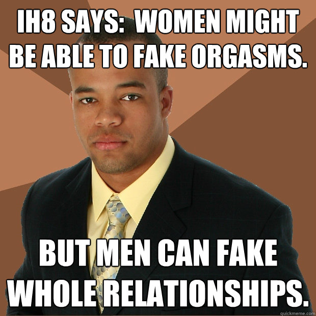 ih8 says:  Women might be able to fake orgasms. But men can fake whole relationships.  Successful Black Man