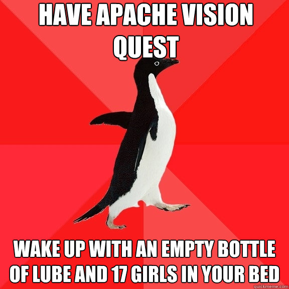 Have apache vision quest wake up with an empty bottle of lube and 17 girls in your bed  Socially Awesome Penguin