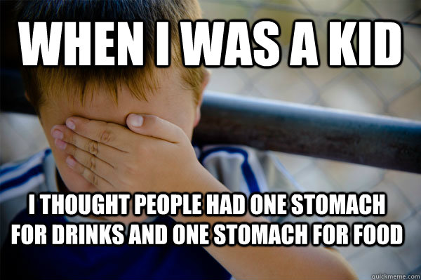 when i was a kid I thought people had one stomach for drinks and one stomach for food  Confession kid