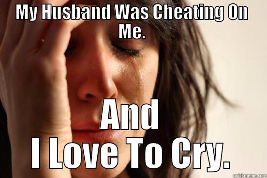 MY HUSBAND WAS CHEATING ON ME. AND I LOVE TO CRY. First World Problems