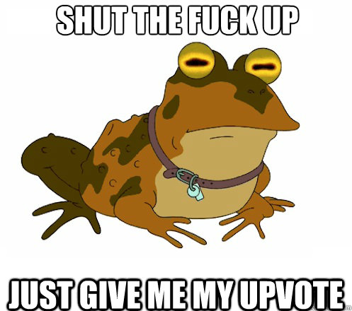 shut the fuck up just give me my upvote   Hypnotoad