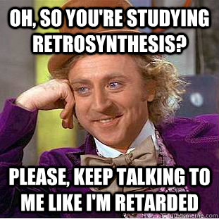 Oh, so you're studying retrosynthesis? Please, keep talking to me like I'm retarded  Creepy Wonka