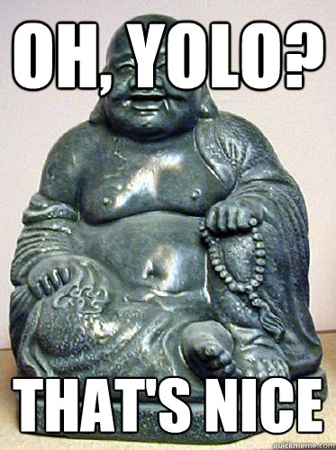 Oh, yolo? that's nice  ADVICE BUDDHA