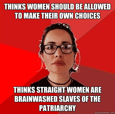 Thinks Women should be allowed to make their own choices Thinks Straight women are brainwashed slaves of the patriarchy  Liberal Douche Garofalo