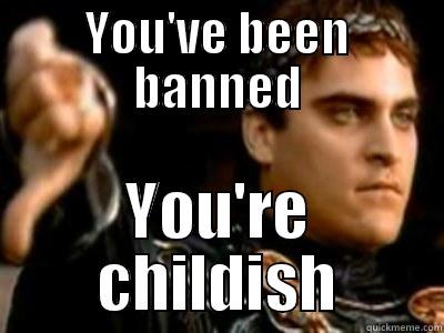 YOU'VE BEEN BANNED YOU'RE CHILDISH Downvoting Roman