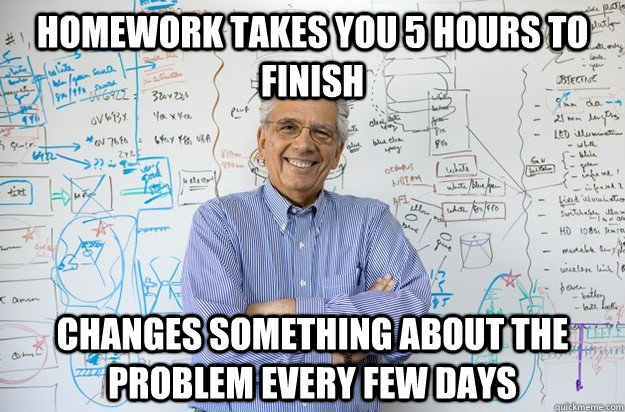 homework takes you 5 hours to finish  changes something about the problem every few days  Engineering Professor