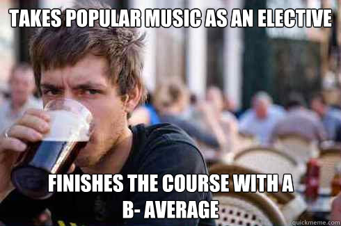 Takes Popular Music as An Elective Finishes the Course with a
B- Average - Takes Popular Music as An Elective Finishes the Course with a
B- Average  Lazy College Senior