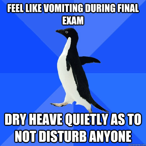 Feel like vomiting during final exam Dry heave quietly as to not disturb anyone - Feel like vomiting during final exam Dry heave quietly as to not disturb anyone  Socially Awkward Penguin