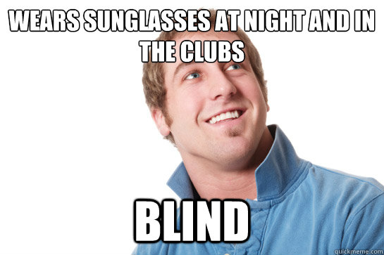 Wears sunglasses at night and in the clubs Blind  Misunderstood D-Bag