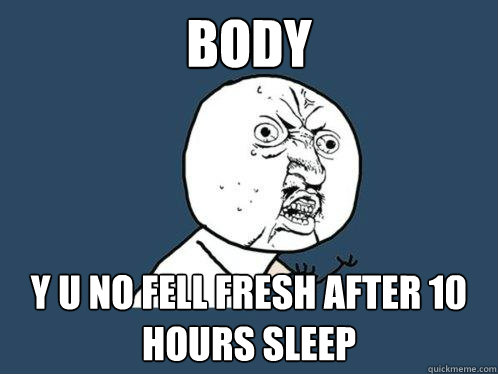 body y u no fell fresh after 10 hours sleep  Y U No