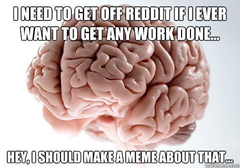 I need to get off Reddit if I ever want to get any work done... Hey, I should make a meme about that...  Scumbag Brain