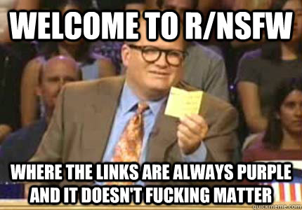 Welcome to r/NSFW Where the links are always purple and it doesn't fucking matter  Whose Line