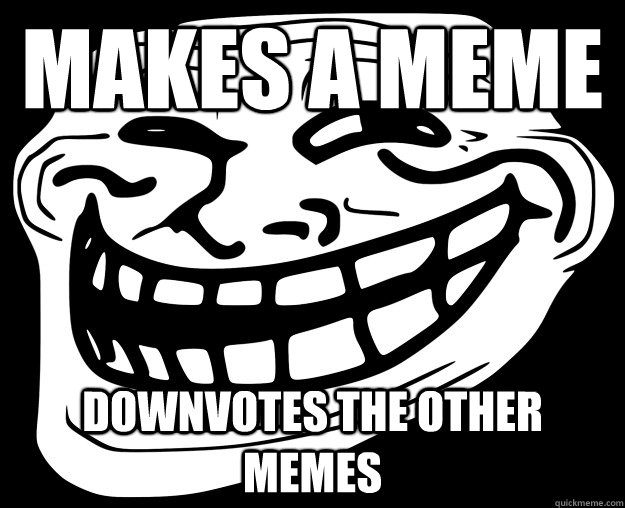 Makes a meme Downvotes the other memes  Trollface