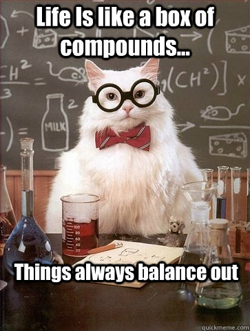 Life Is like a box of compounds... Things always balance out  Chemistry Cat