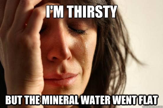 i'm thirsty but the mineral water went flat  First World Problems