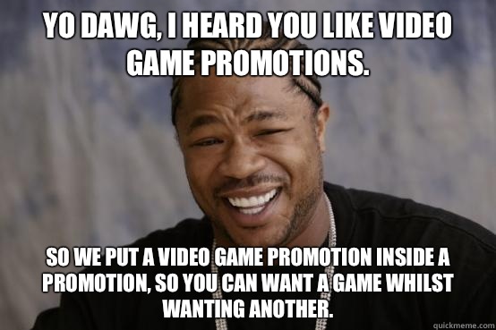 Yo Dawg, I heard you like video game promotions. So we put a video game promotion inside a promotion, so you can want a game whilst wanting another.  YO DAWG