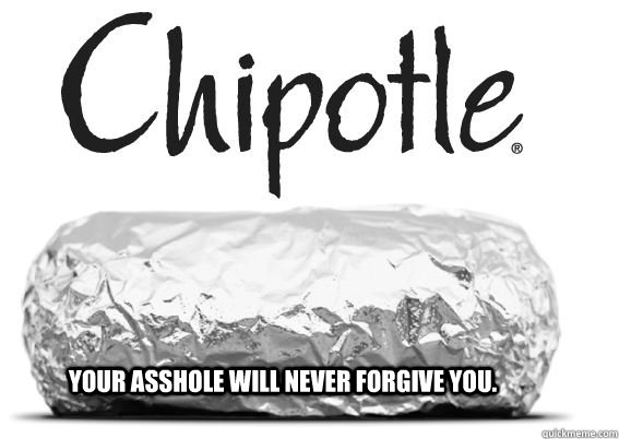 Your asshole will never forgive you. - Your asshole will never forgive you.  Chipotle