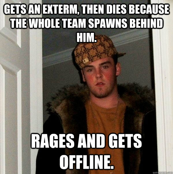 Gets an exterm, then dies because the whole team spawns behind him. rages and gets offline.  Scumbag Steve