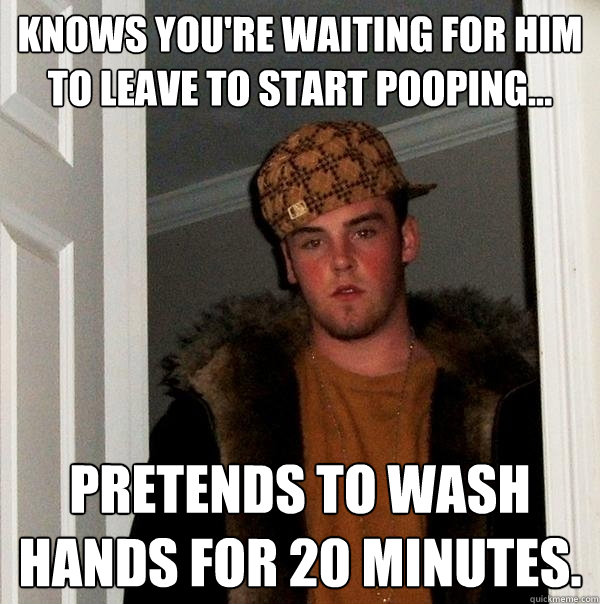 Knows you're waiting for him to leave to start pooping... Pretends to wash hands for 20 minutes. - Knows you're waiting for him to leave to start pooping... Pretends to wash hands for 20 minutes.  Scumbag Steve