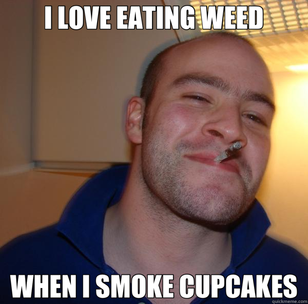 I LOVE EATING WEED WHEN I SMOKE CUPCAKES  Good Guy Greg 