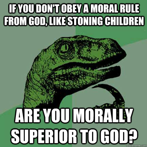 If you don't obey a moral rule from god, like stoning children Are you morally superior to god? - If you don't obey a moral rule from god, like stoning children Are you morally superior to god?  Philosoraptor