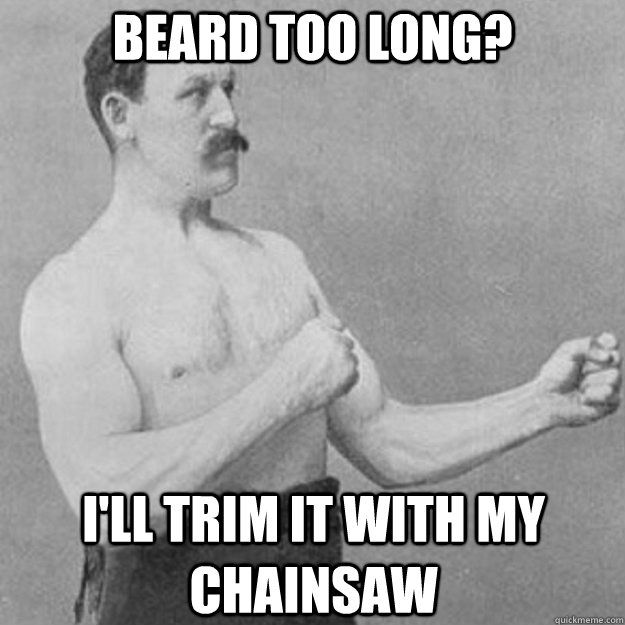 Beard too long? I'll trim it with my chainsaw - Beard too long? I'll trim it with my chainsaw  overly manly man