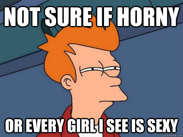 Not sure if horny or every girl i see is sexy  Futurama Fry