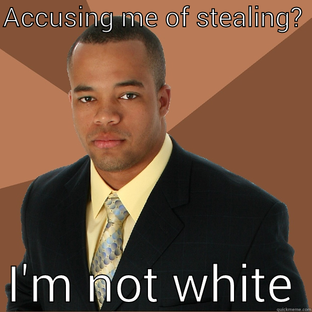 ACCUSING ME OF STEALING?  I'M NOT WHITE Successful Black Man