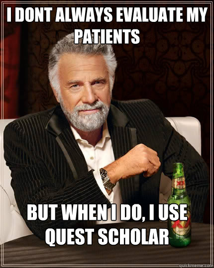 I dont always evaluate my patients but when I do, I use QuEST SCHOLAR - I dont always evaluate my patients but when I do, I use QuEST SCHOLAR  The Most Interesting Man In The World