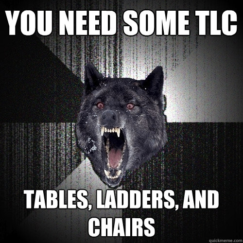 you need some tlc tables, ladders, and chairs  Insanity Wolf