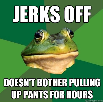 Jerks off doesn't bother pulling up pants for hours - Jerks off doesn't bother pulling up pants for hours  Foul Bachelor Frog