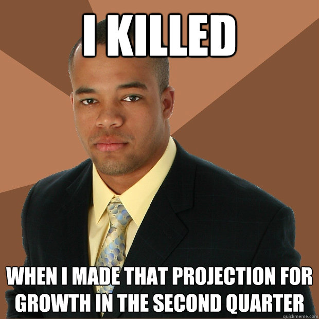 i killed when i made that projection for growth in the second quarter - i killed when i made that projection for growth in the second quarter  Successful Black Man