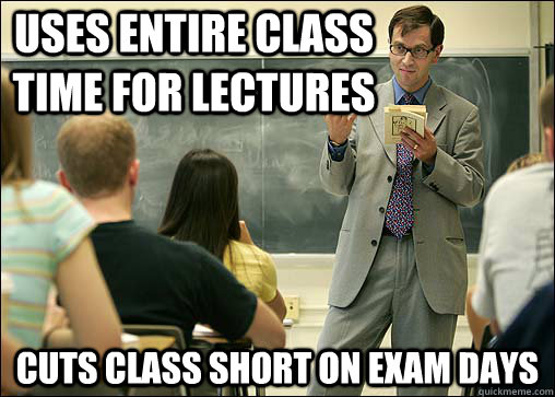 Uses entire class time for lectures Cuts class short on exam days  Scumbag College Professor