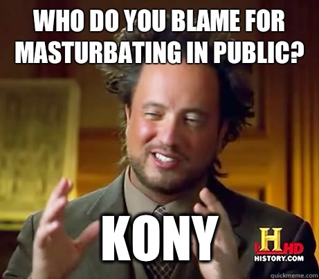 Who do you blame for masturbating in public? Kony  History Channel Guy