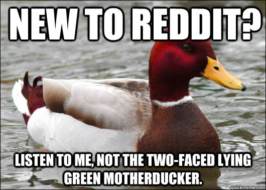 New to reddit? Listen to me, not the two-faced lying green motherducker.   Malicious Advice Mallard