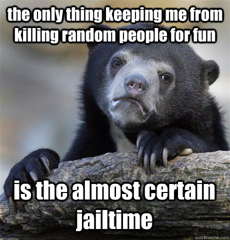 the only thing keeping me from killing random people for fun  is the almost certain jailtime  Confession Bear