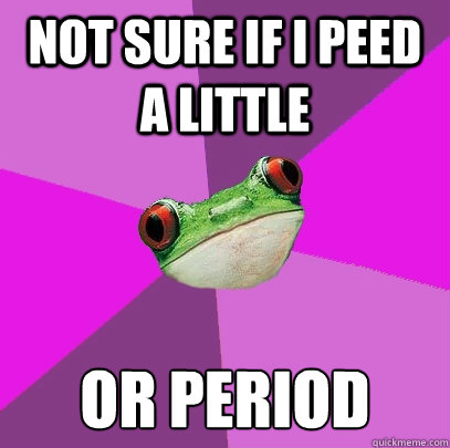 Not sure if I peed a little or period  Foul Bachelorette Frog