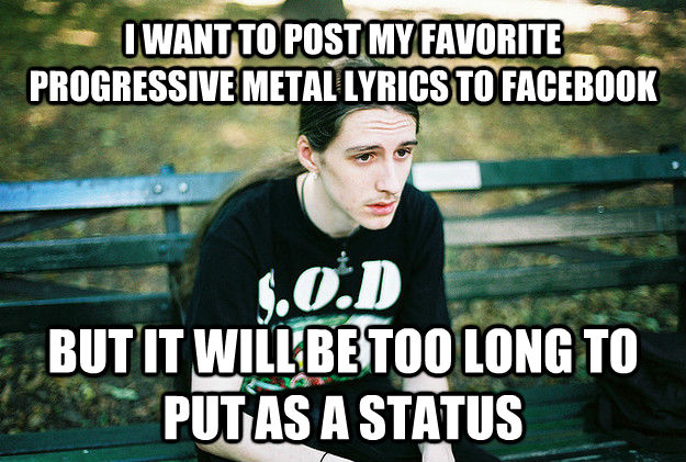 I WANT TO POST MY FAVORITE PROGRESSIVE METAL LYRICS TO FACEBOOK BUT IT WILL BE TOO LONG TO PUT AS A STATUS  First World Metal Problems