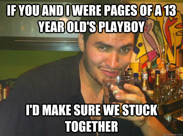 IF YOU AND I WERE PAGES OF A 13 YEAR OLD'S PLAYBOY I'D MAKE SURE WE STUCK TOGETHER  Pick Up Line Andy