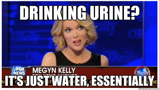 Drinking urine? It's just water, essentially - Drinking urine? It's just water, essentially  Euphemism Megyn Kelly