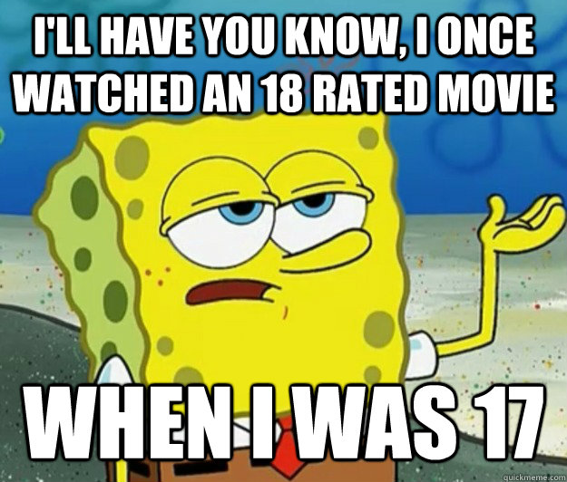 I'll have you know, i once watched an 18 rated movie when i was 17  Tough Spongebob