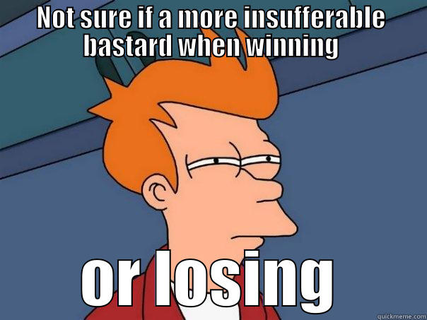 NOT SURE IF A MORE INSUFFERABLE BASTARD WHEN WINNING OR LOSING Futurama Fry