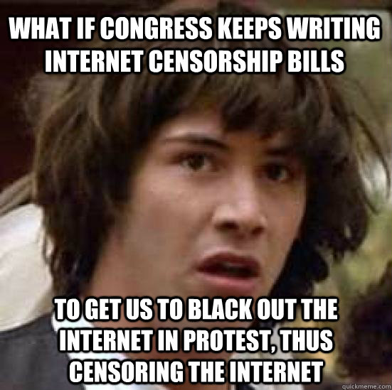 What if congress keeps writing internet censorship bills to get us to black out the internet in protest, thus censoring the internet - What if congress keeps writing internet censorship bills to get us to black out the internet in protest, thus censoring the internet  conspiracy keanu