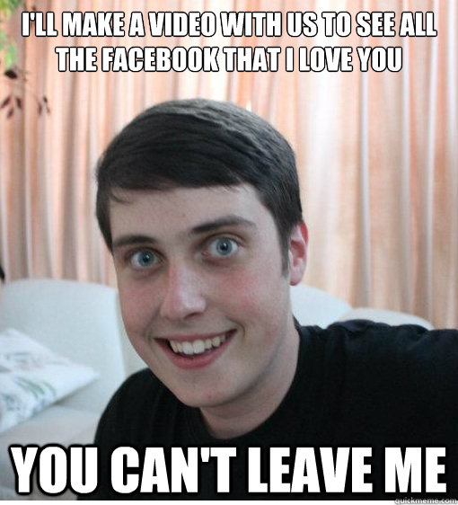 i'll make a video with us to see all the facebook that i love you you can't leave me   Overly Attached Boyfriend